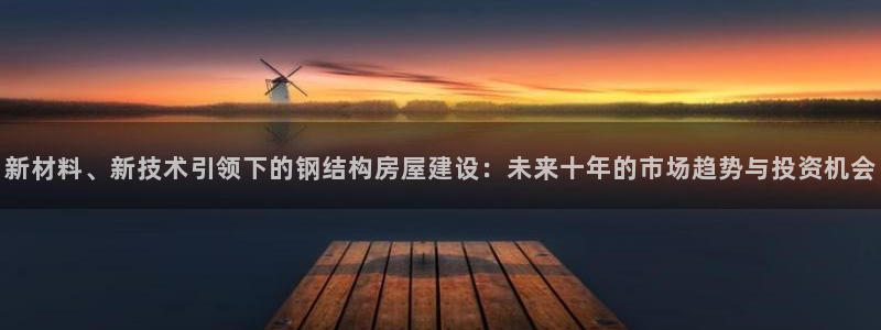 富联娱乐系究7276O：新材料、新技术引领下的钢结构房屋建设：未来十年的市场趋势与投资机会