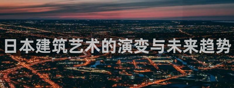 富联娱乐乃67五壹叁八：日本建筑艺术的演变与未来趋势