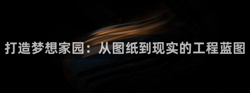 富联娱乐平台注册时间：打造梦想家园：从图纸到现实的工程蓝图