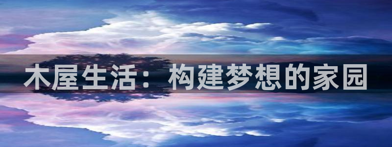 富联娱乐平台靠谱吗：木屋生活：构建梦想的家园