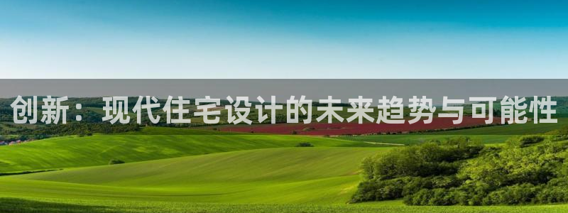 富联娱乐正规吗安全吗：创新：现代住宅设计的未来趋势与可能性
