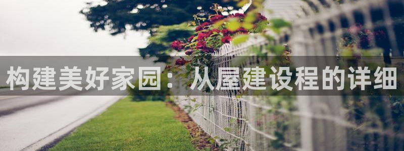 嘉峪关富联娱乐平台：构建美好家园：从屋建设程的详细