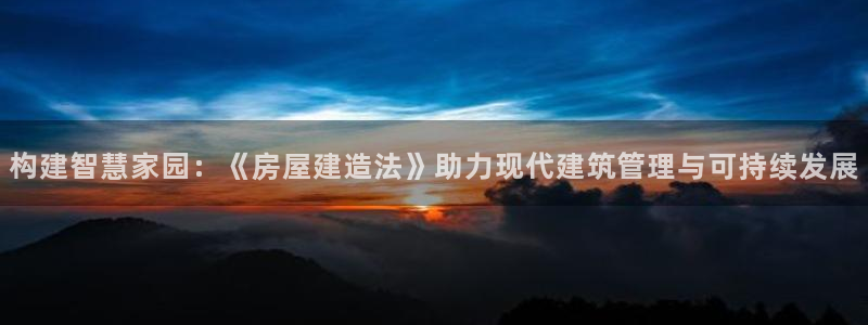 富联娱乐注册地判官333OO：构建智慧家园：《房屋建造法》助力现代建筑管理与可持续发展
