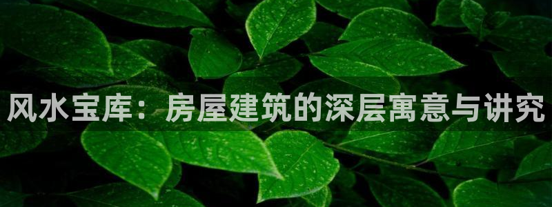 富联娱乐招商电话：风水宝库：房屋建筑的深层寓意与讲究