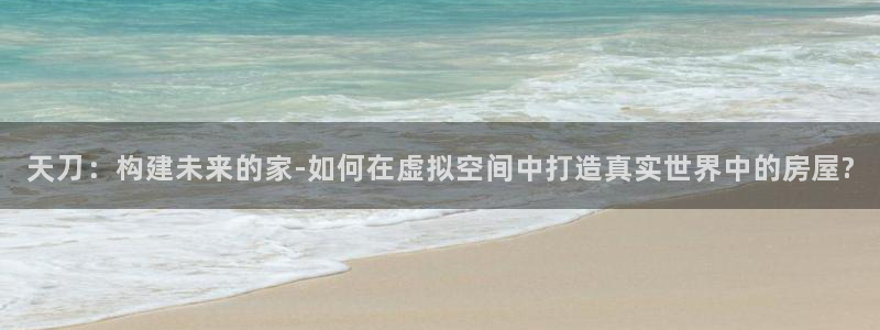 富联娱乐总代理电话号码：天刀：构建未来的家-如何在虚拟空间中打造真实世界中的房屋?