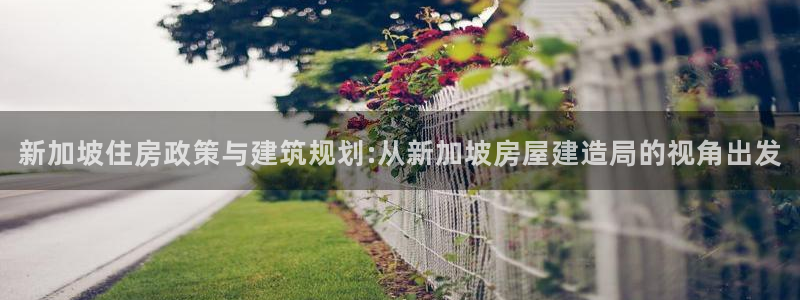 富联娱乐客户端官网下载：新加坡住房政策与建筑规划:从新加坡房屋建造局的视角出发