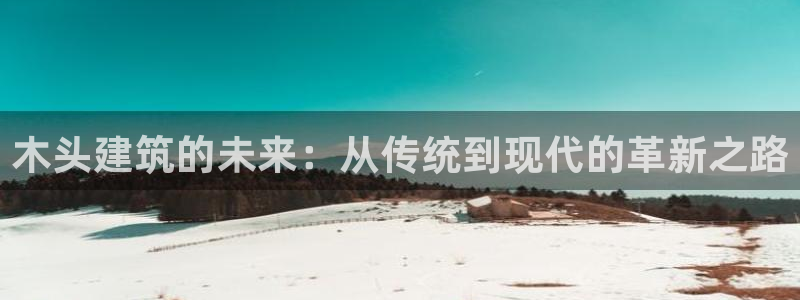 富联娱乐代理：木头建筑的未来：从传统到现代的革新之路