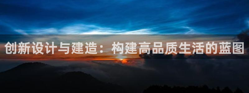 富联娱乐官网注册入口网址：创新设计与建造：构建高品质生活的蓝图