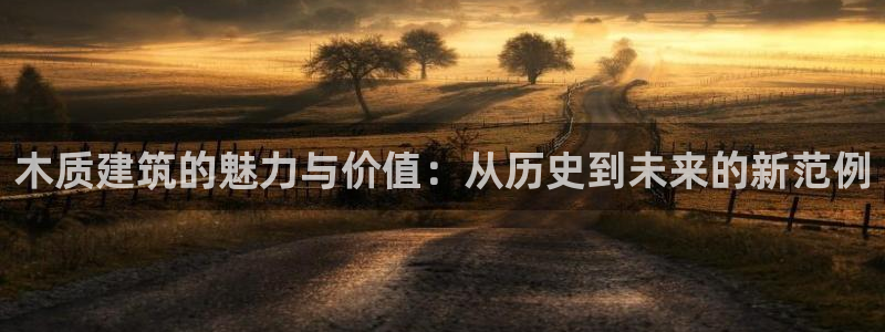 富联娱乐招商左原判官333OO：木质建筑的魅力与价值：从历史到未来的新范例