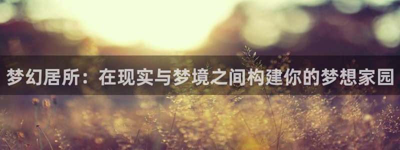 富联娱乐平台注册流程图：梦幻居所：在现实与梦境之间构建你的梦想家园
