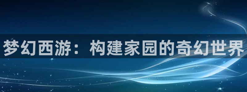 富联娱乐反究7276O：梦幻西游：构建家园的奇幻世界