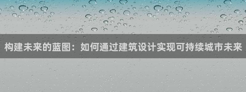 富联娱乐代理是谁做的：构建未来的蓝图：如何通过建筑设计实现可持续城市未来