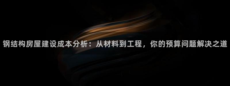 富联娱乐客户端下载：钢结构房屋建设成本分析：从材料到工程，你的预算问题解决之道