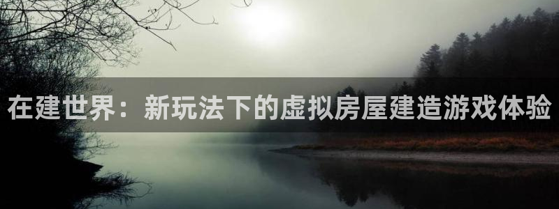 富联娱乐在线注册链接是什么网站：在建世界：新玩法下的虚拟房屋建造游戏体验