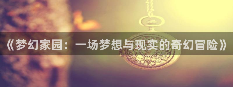 富联娱乐招商鱼判官333OO：《梦幻家园：一场梦想与现实的奇幻冒险》