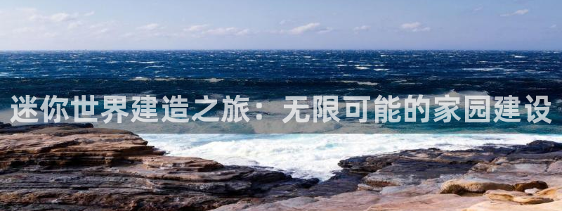 富联娱乐乙67OO6：迷你世界建造之旅：无限可能的家园建设