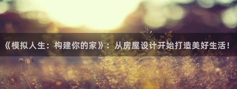 富联2娱乐是正规平台吗：《模拟人生：构建你的家》：从房屋设计开始打造美好生活！
