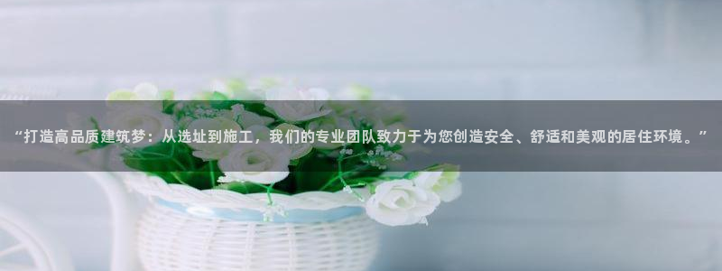 富联娱乐平台注册：“打造高品质建筑梦：从选址到施工，我们的专业团队致力于为您创造