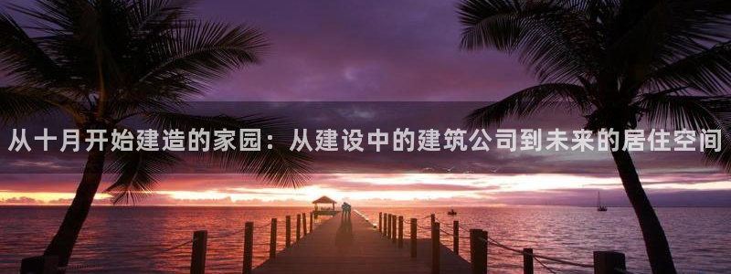 富联娱乐地址查询电话：从十月开始建造的家园：从建设中的建筑公司到未来的居住空间