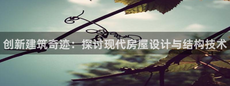 富联娱乐招商主管是谁啊：创新建筑奇迹：探讨现代房屋设计与结构技术