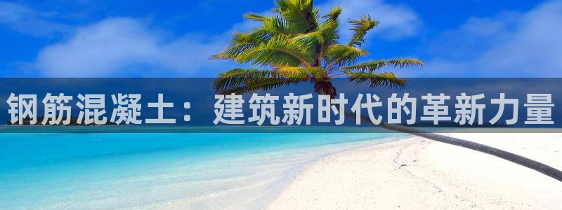 富联2娱乐首页官网网址：钢筋混凝土：建筑新时代的革新力量
