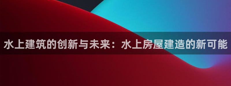 富联娱乐贴吧网站：水上建筑的创新与未来：水上房屋建造的新可能