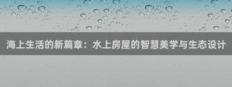 富联娱乐招商陆判官333OO：海上生活的新篇章：水上房屋的智慧美学与生态设计