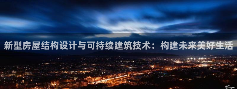 富联娱乐首页网址是什么：新型房屋结构设计与可持续建筑技术：构建未来美好生活