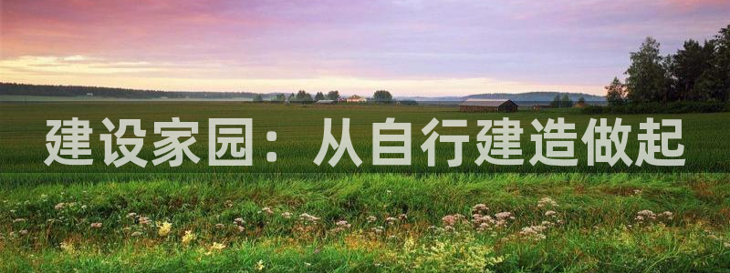 富联娱乐平台是什么软件：建设家园：从自行建造做起