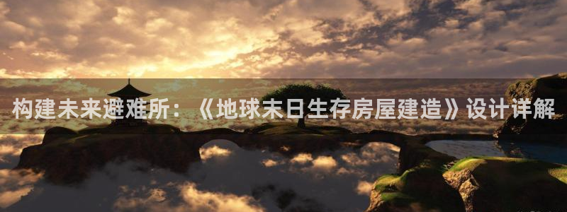 天富娱乐联772332：构建未来避难所：《地球末日生存房屋建造》设计详解