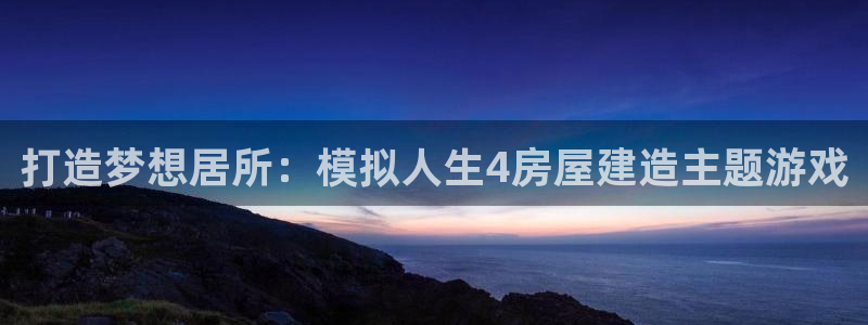 富联娱乐开户条件：打造梦想居所：模拟人生4房屋建造主题游戏