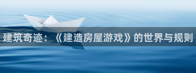 富联娱乐贴吧官网：建筑奇迹：《建造房屋游戏》的世界与规则