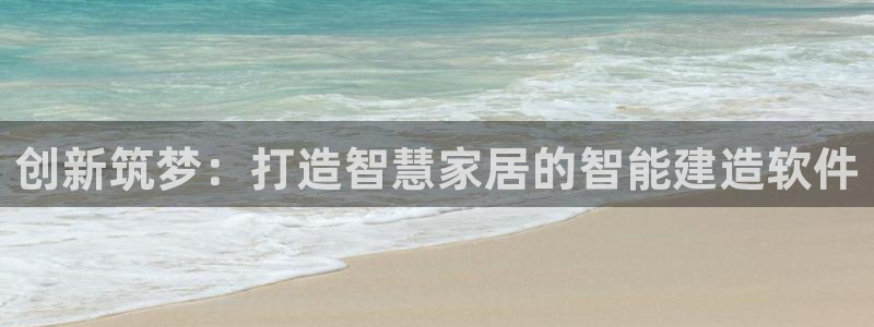 富联娱乐登录网址：创新筑梦：打造智慧家居的智能建造软件