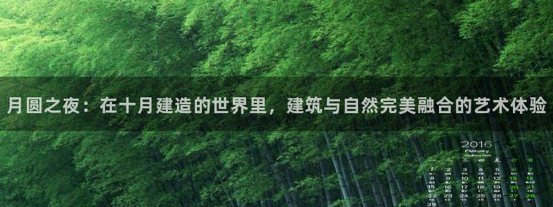 富联娱乐正规吗可靠吗：月圆之夜：在十月建造的世界里，建筑与自然完美融合的艺术体验