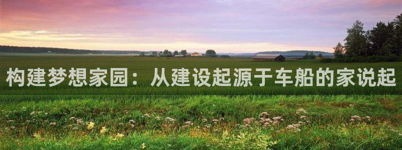 富联娱乐测速地址在哪：构建梦想家园：从建设起源于车船的家说起