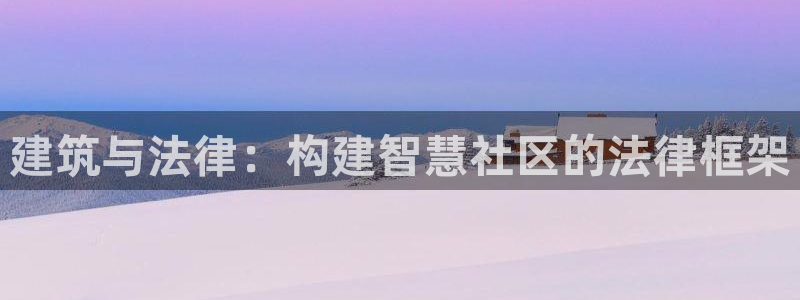 富联娱乐乐585341：建筑与法律：构建智慧社区的法律框架