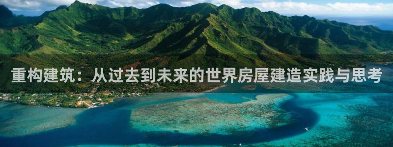 富联娱乐最新版本更新内容：重构建筑：从过去到未来的世界房屋建造实践与思考