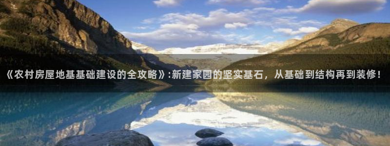 富联娱乐注册教判官333OO：《农村房屋地基基础建设的全攻略》:新建家园的坚实基石，从基础到结构再到装修！