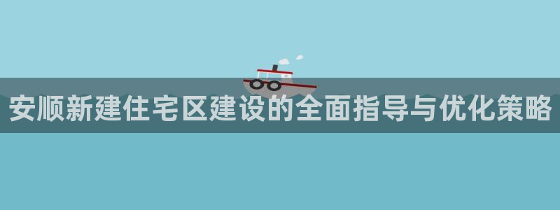 富联娱乐官网入口网址：安顺新建住宅区建设的全面指导与优化策略