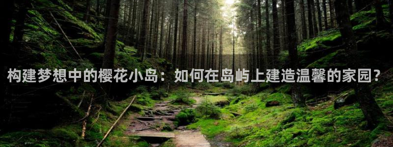 富联娱乐app官方下载安装：构建梦想中的樱花小岛：如何在岛屿上建造温馨的家园？