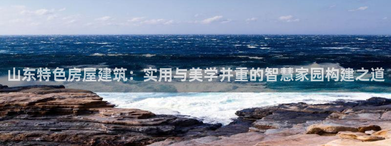 富联娱乐主管研判官333OO：山东特色房屋建筑：实用与美学并重的智慧家园构建之道