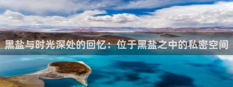 富联娱乐主管月原判官333OO：黑盐与时光深处的回忆：位于黑盐之中的私密空间