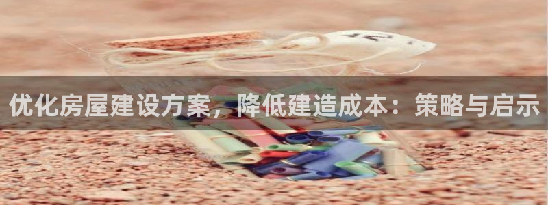 富联娱乐在线观看：优化房屋建设方案，降低建造成本：策略与启示