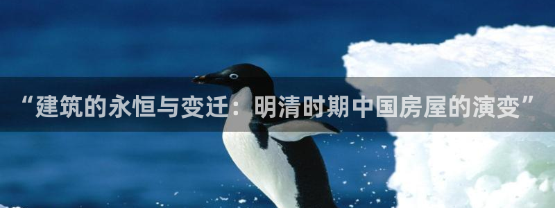 富联娱乐app更新版本：“建筑的永恒与变迁：明清时期中国房屋的演变”