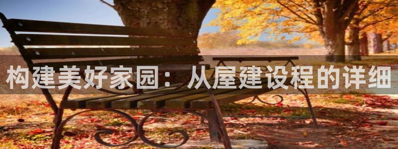 富联娱乐注册地址查询：构建美好家园：从屋建设程的详细