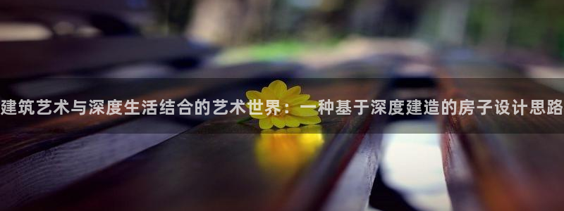 富联娱乐服务站怎么样：建筑艺术与深度生活结合的艺术世界：一种基于深度建造的房子设计思路
