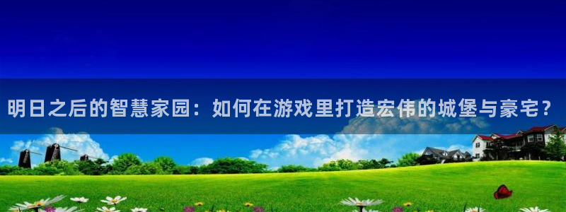 富联娱乐注册登录账号：明日之后的智慧家园：如何在游戏里打造宏伟的城堡与豪宅？