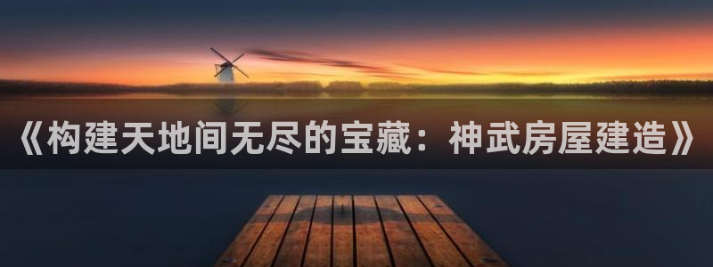 富联娱乐主管么67O77逐风：《构建天地间无尽的宝藏：神武房屋建造》