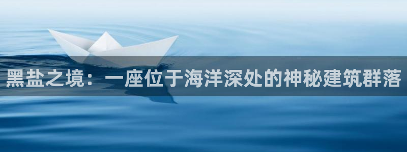 联富娱乐有限公司：黑盐之境：一座位于海洋深处的神秘建筑群落