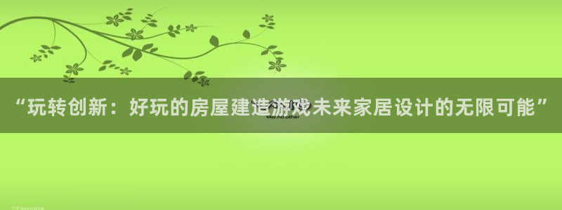富联娱乐开户费用多少钱：“玩转创新：好玩的房屋建造游戏未来家居设计的无限可能”